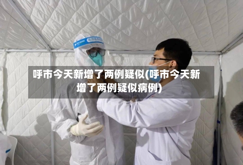 呼市今天新增了两例疑似(呼市今天新增了两例疑似病例)-第2张图片