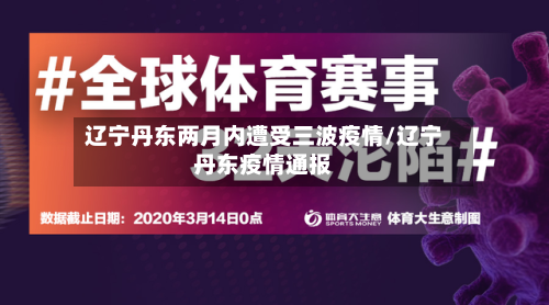辽宁丹东两月内遭受三波疫情/辽宁丹东疫情通报