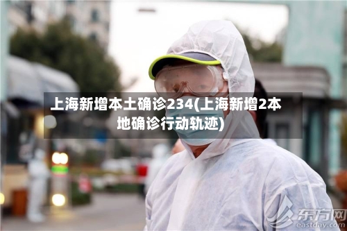 上海新增本土确诊234(上海新增2本地确诊行动轨迹)