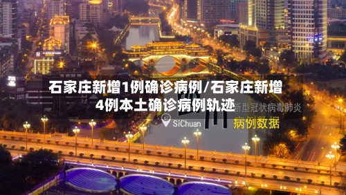 石家庄新增1例确诊病例/石家庄新增4例本土确诊病例轨迹