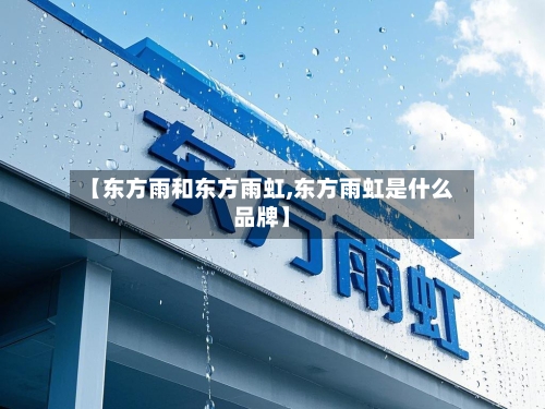 【东方雨和东方雨虹,东方雨虹是什么品牌】-第2张图片