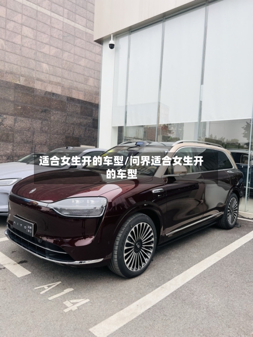 适合女生开的车型/问界适合女生开的车型