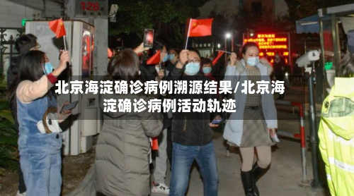北京海淀确诊病例溯源结果/北京海淀确诊病例活动轨迹
