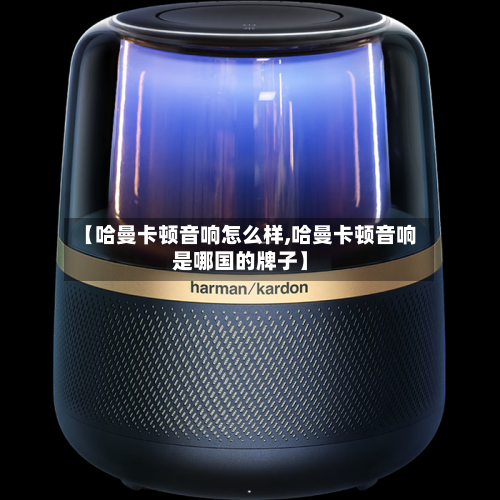 【哈曼卡顿音响怎么样,哈曼卡顿音响是哪国的牌子】