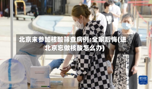 北京未参加核酸筛查病例:全家后悔(进北京忘做核酸怎么办)