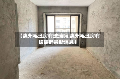 【惠州毛坯房有玻璃吗,惠州毛坯房有玻璃吗最新消息】-第2张图片