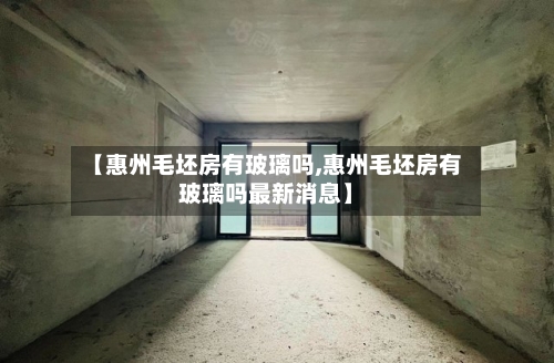 【惠州毛坯房有玻璃吗,惠州毛坯房有玻璃吗最新消息】