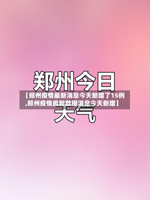 【郑州疫情最新消息今天新增了15例,郑州疫情最新数据消息今天新增】