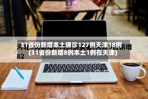 31省份新增本土确诊127例天津18例(31省份新增8例本土1例在天津)