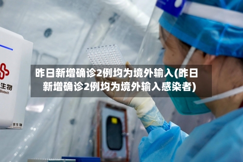 昨日新增确诊2例均为境外输入(昨日新增确诊2例均为境外输入感染者)-第3张图片