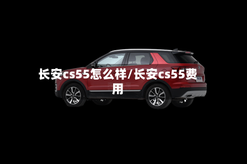 长安cs55怎么样/长安cs55费用