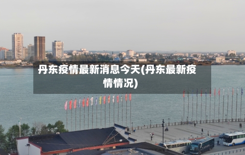 丹东疫情最新消息今天(丹东最新疫情情况)-第2张图片