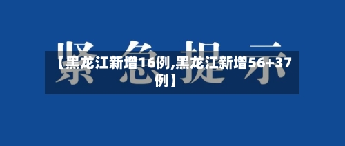 【黑龙江新增16例,黑龙江新增56+37例】-第3张图片
