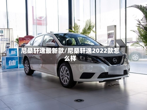 尼桑轩逸最新款/尼桑轩逸2022款怎么样-第3张图片