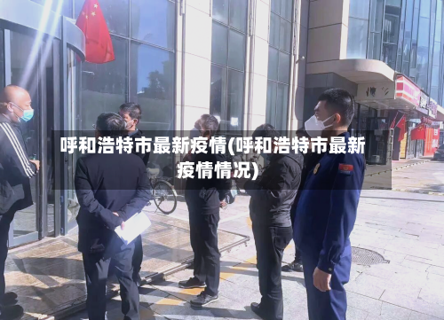 呼和浩特市最新疫情(呼和浩特市最新疫情情况)-第2张图片