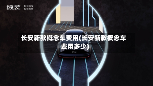 长安新款概念车费用(长安新款概念车费用多少)-第2张图片