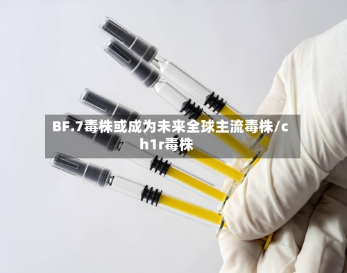 BF.7毒株或成为未来全球主流毒株/ch1r毒株-第2张图片