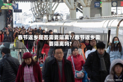 春节返乡是否需要隔离?/春节返乡需要隔离吗?-第2张图片