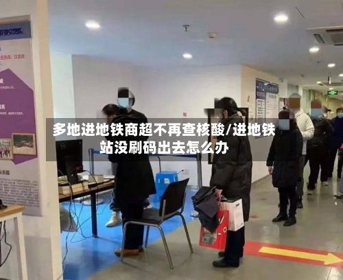 多地进地铁商超不再查核酸/进地铁站没刷码出去怎么办