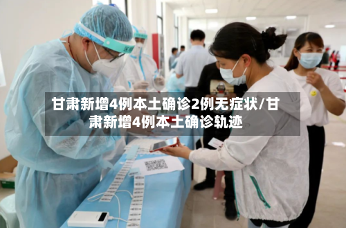 甘肃新增4例本土确诊2例无症状/甘肃新增4例本土确诊轨迹