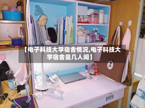 【电子科技大学宿舍情况,电子科技大学宿舍是几人间】