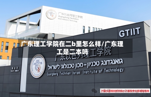 广东理工学院在二b里怎么样/广东理工是二本吗-第3张图片