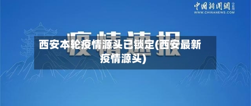 西安本轮疫情源头已锁定(西安最新疫情源头)-第2张图片