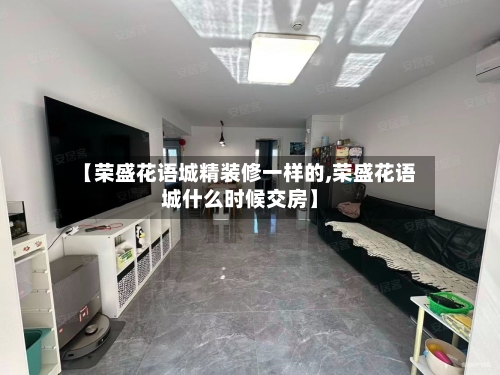 【荣盛花语城精装修一样的,荣盛花语城什么时候交房】