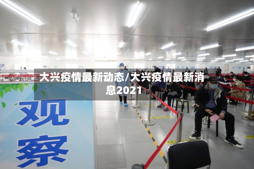 大兴疫情最新动态/大兴疫情最新消息2021-第2张图片
