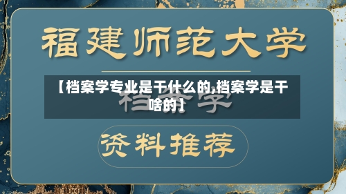 【档案学专业是干什么的,档案学是干啥的】