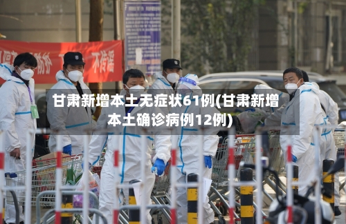 甘肃新增本土无症状61例(甘肃新增本土确诊病例12例)