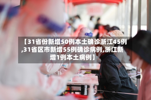 【31省份新增50例本土确诊浙江45例,31省区市新增55例确诊病例,浙江新增1例本土病例】