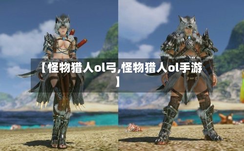 【怪物猎人ol弓,怪物猎人ol手游】-第2张图片