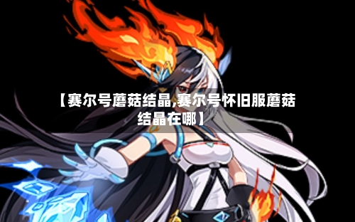 【赛尔号蘑菇结晶,赛尔号怀旧服蘑菇结晶在哪】-第2张图片