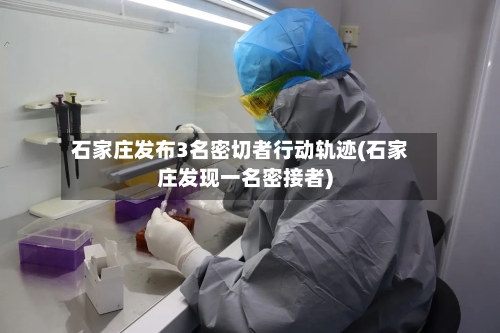 石家庄发布3名密切者行动轨迹(石家庄发现一名密接者)