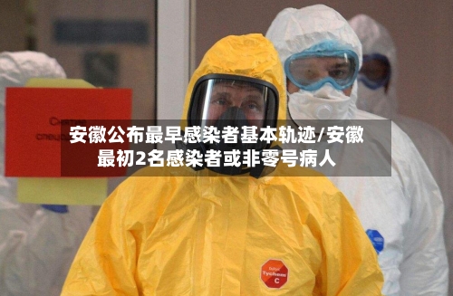 安徽公布最早感染者基本轨迹/安徽最初2名感染者或非零号病人