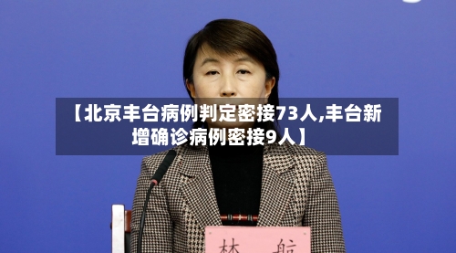 【北京丰台病例判定密接73人,丰台新增确诊病例密接9人】