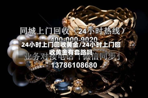 24小时上门回收黄金/24小时上门回收黄金有套路吗-第3张图片