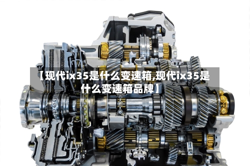 【现代ix35是什么变速箱,现代ix35是什么变速箱品牌】-第3张图片