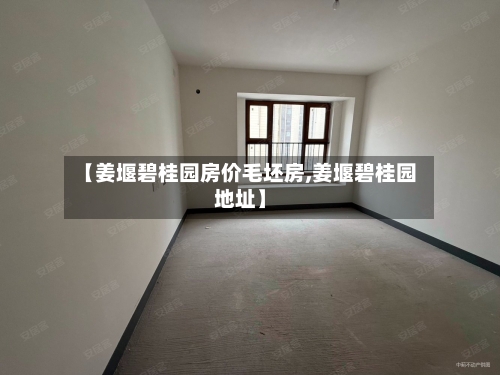 【姜堰碧桂园房价毛坯房,姜堰碧桂园地址】-第2张图片