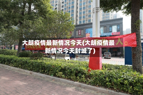 大朗疫情最新情况今天(大朗疫情最新情况今天封城了)-第3张图片