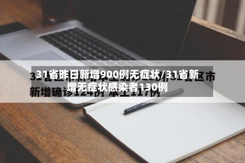 31省昨日新增900例无症状/31省新增无症状感染者130例-第2张图片