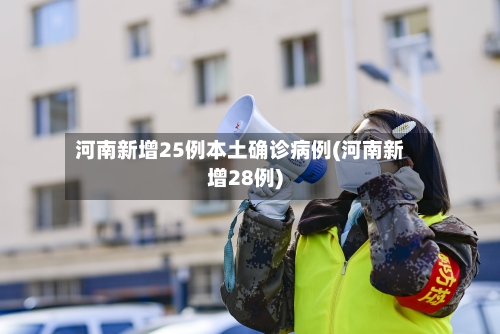 河南新增25例本土确诊病例(河南新增28例)