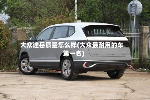 大众途岳质量怎么样(大众最耐用的车第一名)-第2张图片