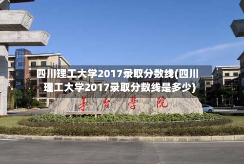 四川理工大学2017录取分数线(四川理工大学2017录取分数线是多少)