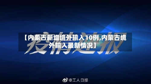 【内蒙古新增境外输入10例,内蒙古境外输入最新情况】-第2张图片