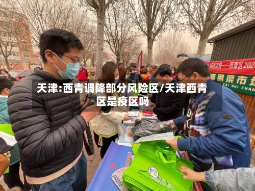 天津:西青调降部分风险区/天津西青区是疫区吗-第2张图片
