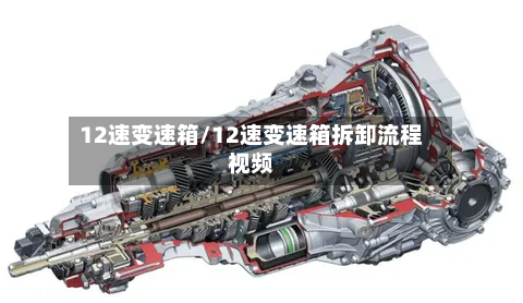 12速变速箱/12速变速箱拆卸流程视频