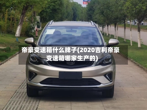 帝豪变速箱什么牌子(2020吉利帝豪变速箱哪家生产的)-第3张图片