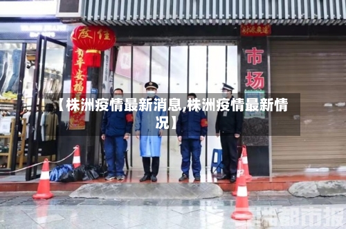 【株洲疫情最新消息,株洲疫情最新情况】-第3张图片